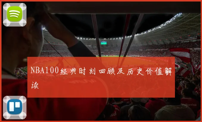 NBA100经典时刻回顾及历史价值解读