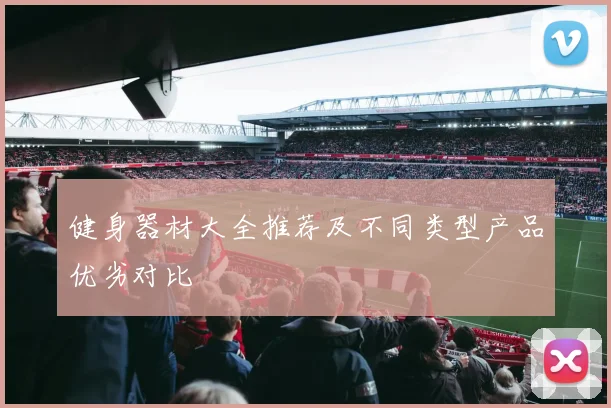 健身器材大全推荐及不同类型产品优劣对比