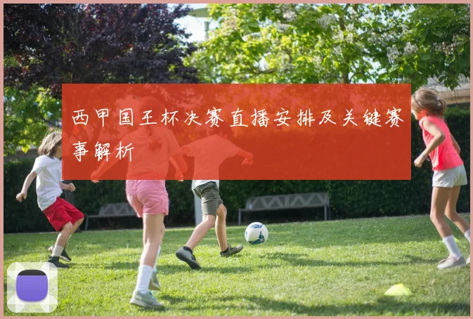 西甲国王杯决赛直播安排及关键赛事解析