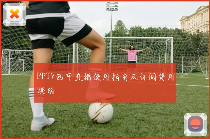 PPTV西甲直播使用指南及订阅费用说明
