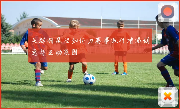 足球鸡尾酒如何为赛事派对增添创意与互动氛围