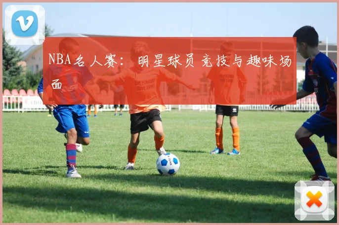 NBA名人赛：明星球员竞技与趣味场面