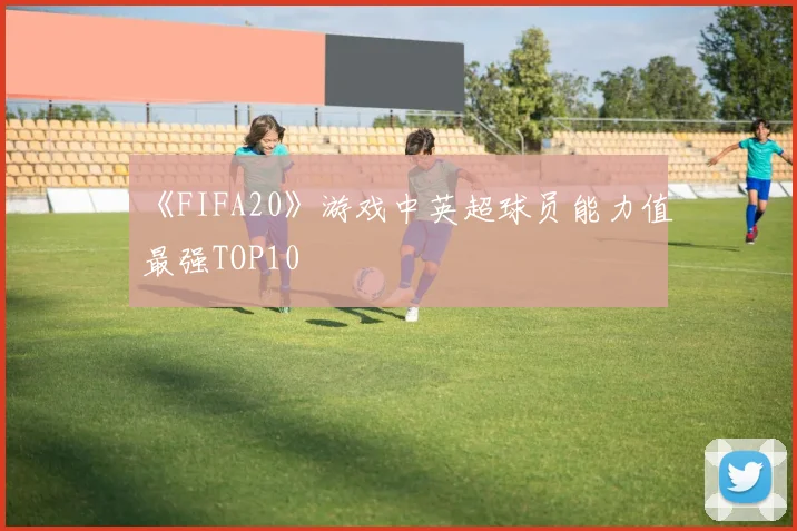 《FIFA20》游戏中英超球员能力值最强TOP10
