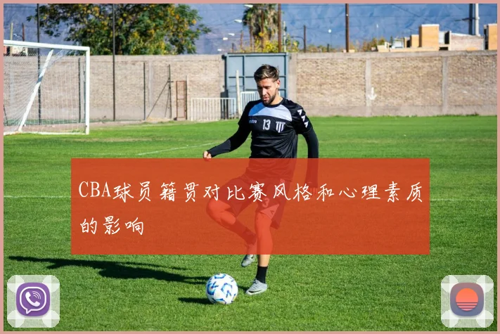 CBA球员籍贯对比赛风格和心理素质的影响