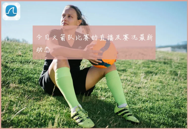 今日火箭队比赛的直播及赛况最新动态