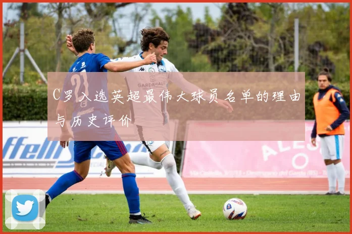 C罗入选英超最伟大球员名单的理由与历史评价