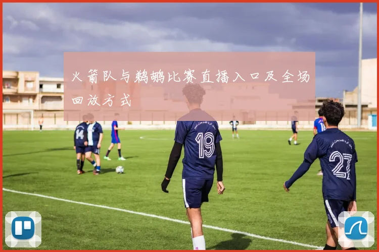 火箭队与鹈鹕比赛直播入口及全场回放方式