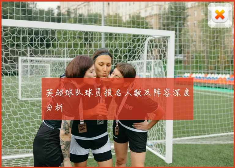 英超球队球员报名人数及阵容深度分析