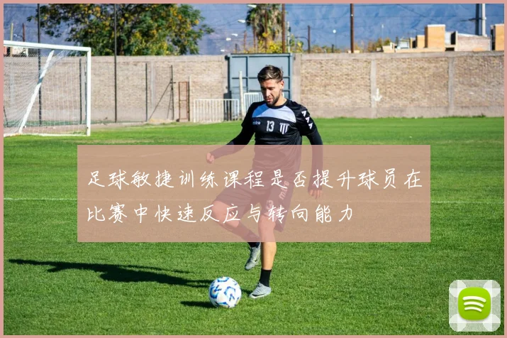足球敏捷训练课程是否提升球员在比赛中快速反应与转向能力