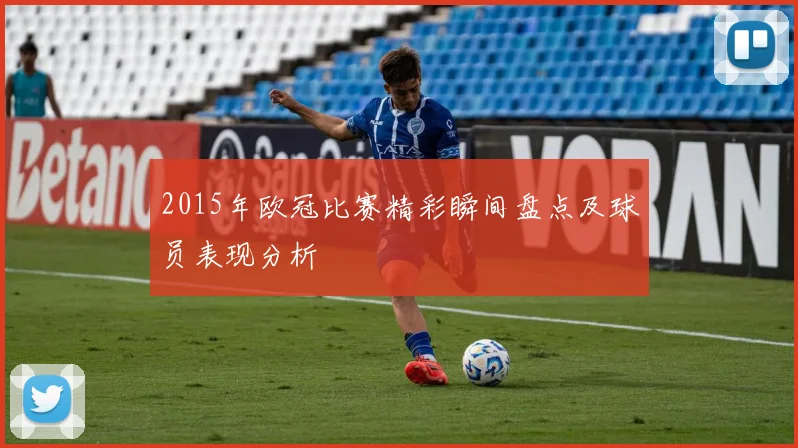 2015年欧冠比赛精彩瞬间盘点及球员表现分析