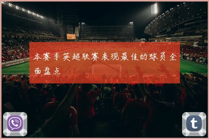 本赛季英超联赛表现最佳的球员全面盘点